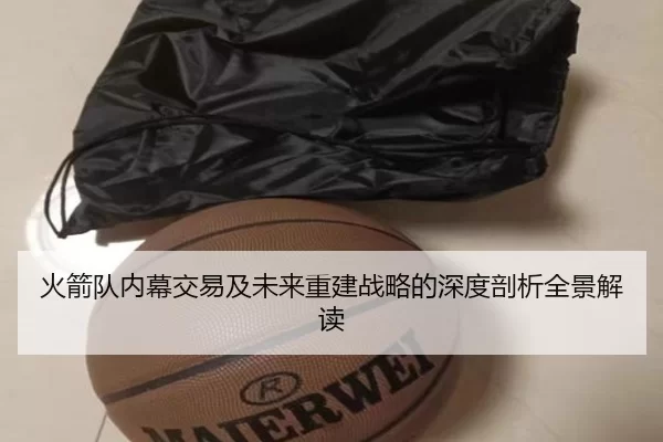 火箭队内幕交易及未来重建战略的深度剖析全景解读